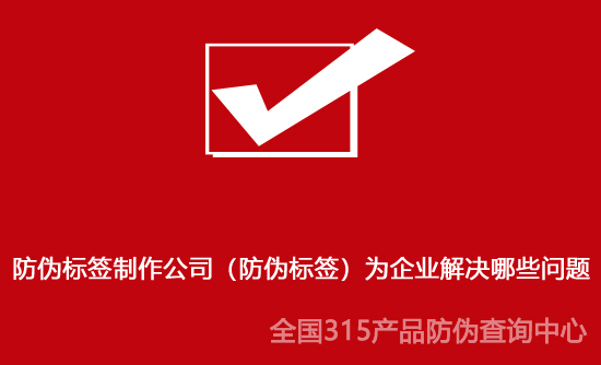 防偽標(biāo)簽制作公司（防偽標(biāo)簽）為企業(yè)解決哪些問題